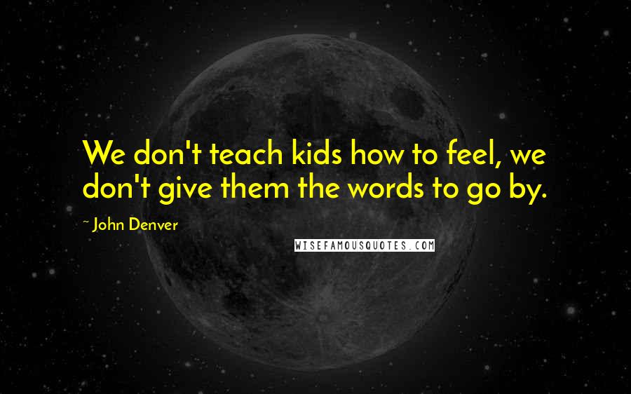 John Denver Quotes: We don't teach kids how to feel, we don't give them the words to go by.