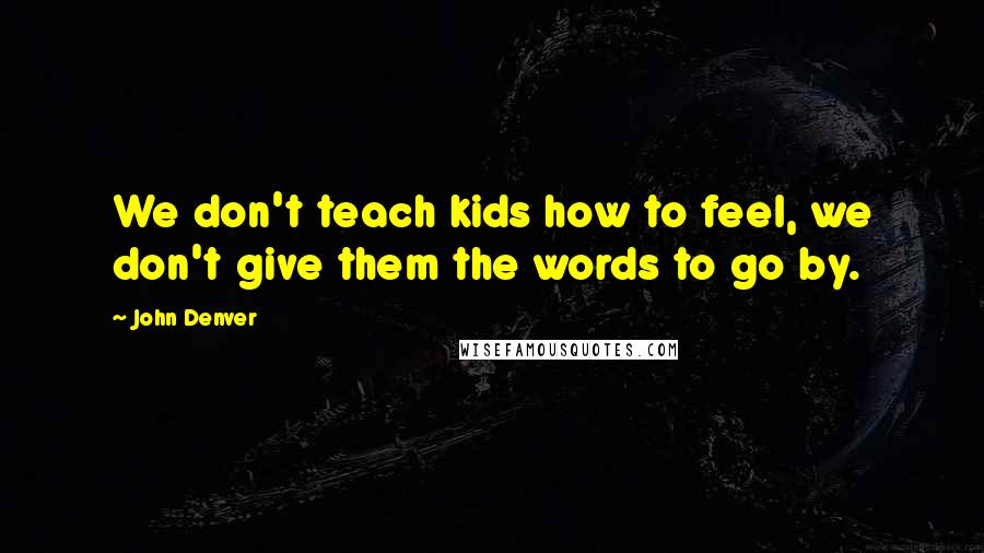 John Denver Quotes: We don't teach kids how to feel, we don't give them the words to go by.