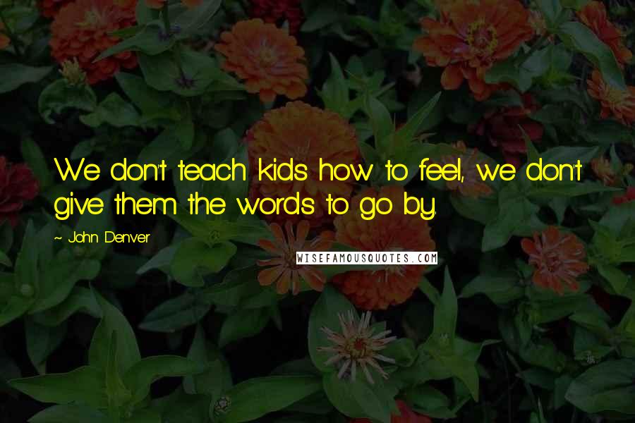 John Denver Quotes: We don't teach kids how to feel, we don't give them the words to go by.