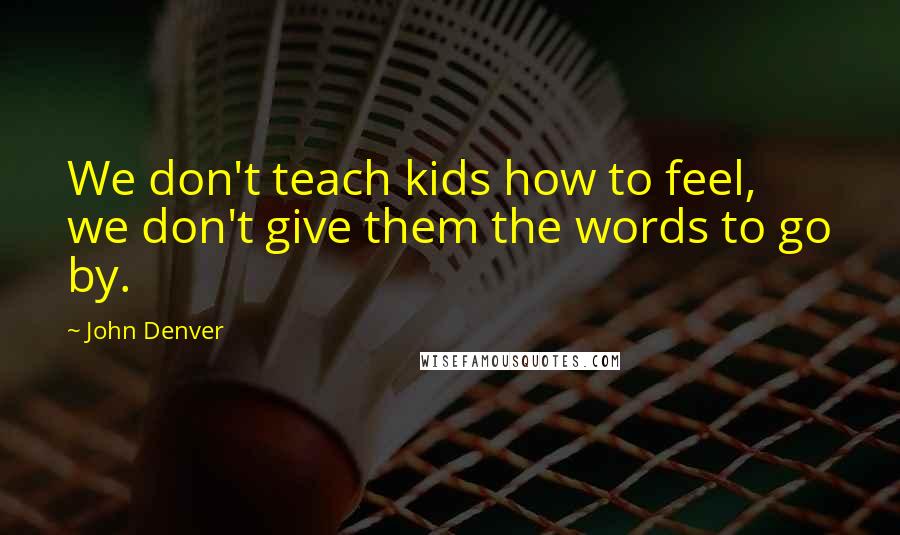 John Denver Quotes: We don't teach kids how to feel, we don't give them the words to go by.