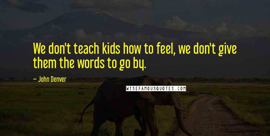 John Denver Quotes: We don't teach kids how to feel, we don't give them the words to go by.