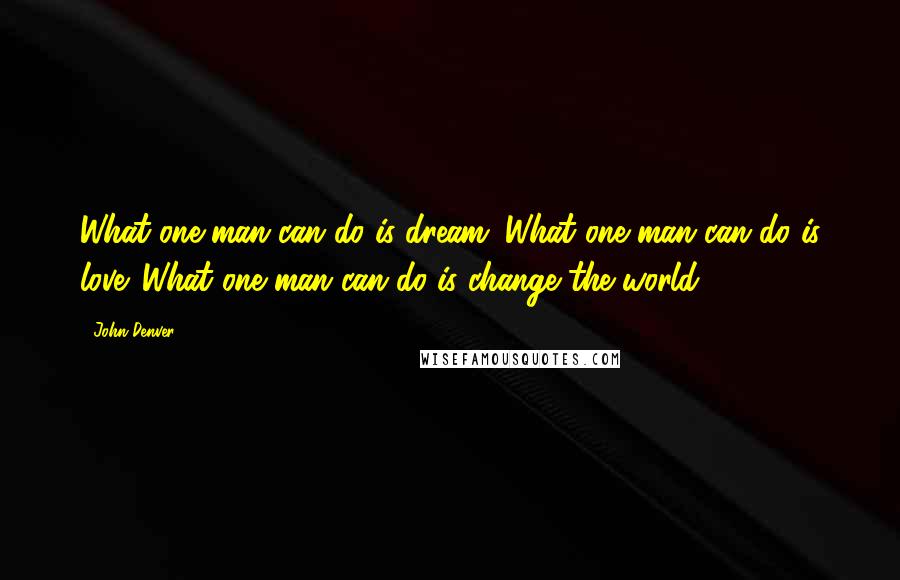 John Denver Quotes: What one man can do is dream. What one man can do is love. What one man can do is change the world.