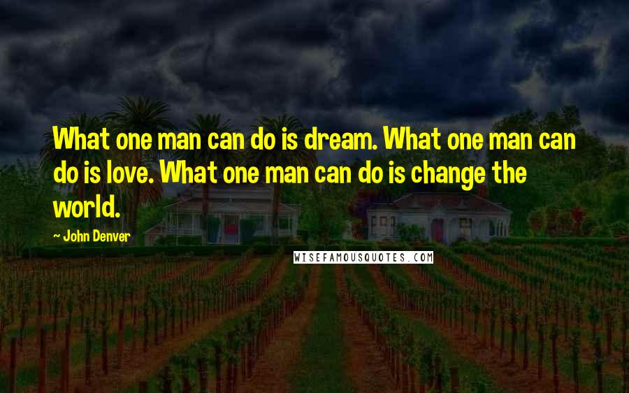 John Denver Quotes: What one man can do is dream. What one man can do is love. What one man can do is change the world.