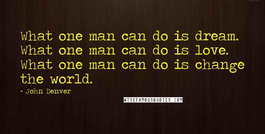 John Denver Quotes: What one man can do is dream. What one man can do is love. What one man can do is change the world.