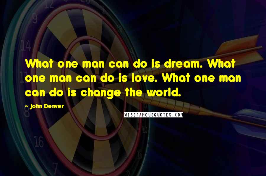 John Denver Quotes: What one man can do is dream. What one man can do is love. What one man can do is change the world.