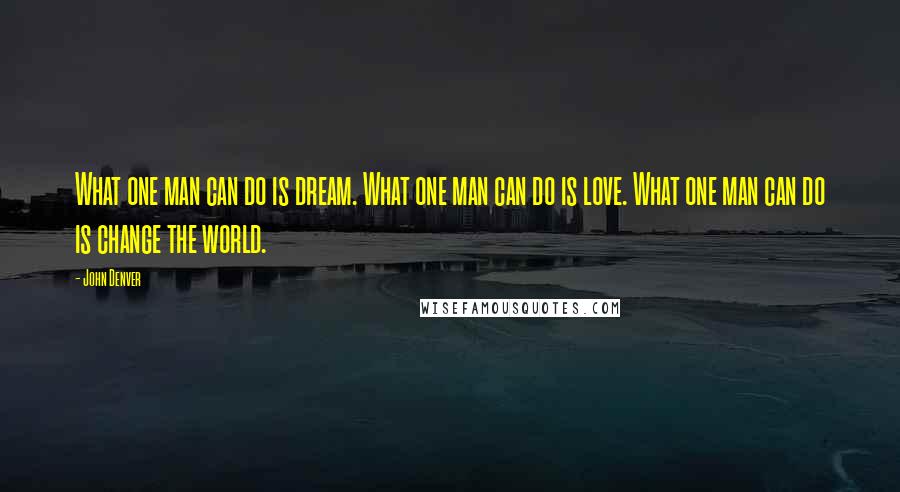 John Denver Quotes: What one man can do is dream. What one man can do is love. What one man can do is change the world.