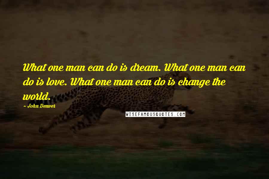John Denver Quotes: What one man can do is dream. What one man can do is love. What one man can do is change the world.