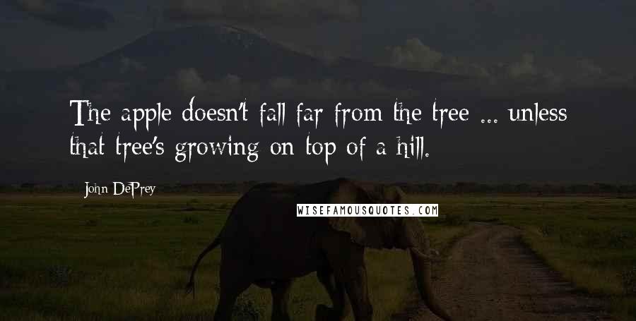 John DePrey Quotes: The apple doesn't fall far from the tree ... unless that tree's growing on top of a hill.