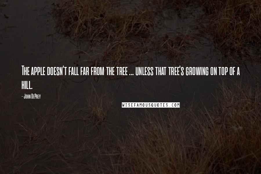 John DePrey Quotes: The apple doesn't fall far from the tree ... unless that tree's growing on top of a hill.
