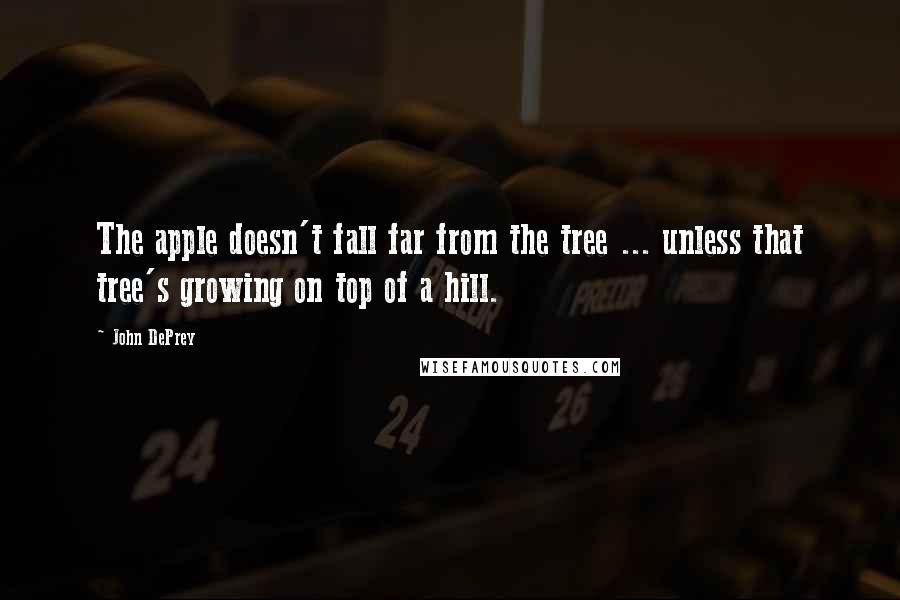 John DePrey Quotes: The apple doesn't fall far from the tree ... unless that tree's growing on top of a hill.