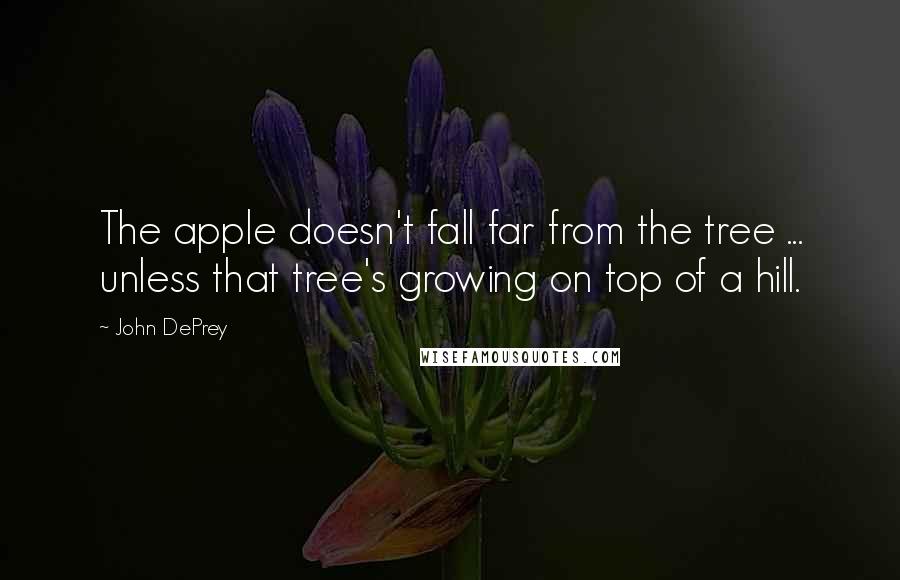 John DePrey Quotes: The apple doesn't fall far from the tree ... unless that tree's growing on top of a hill.