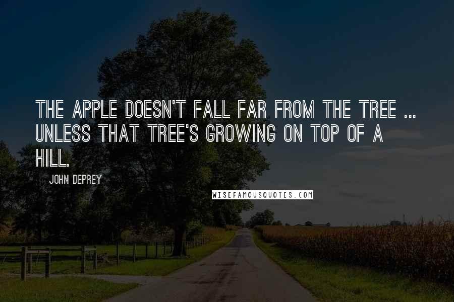 John DePrey Quotes: The apple doesn't fall far from the tree ... unless that tree's growing on top of a hill.