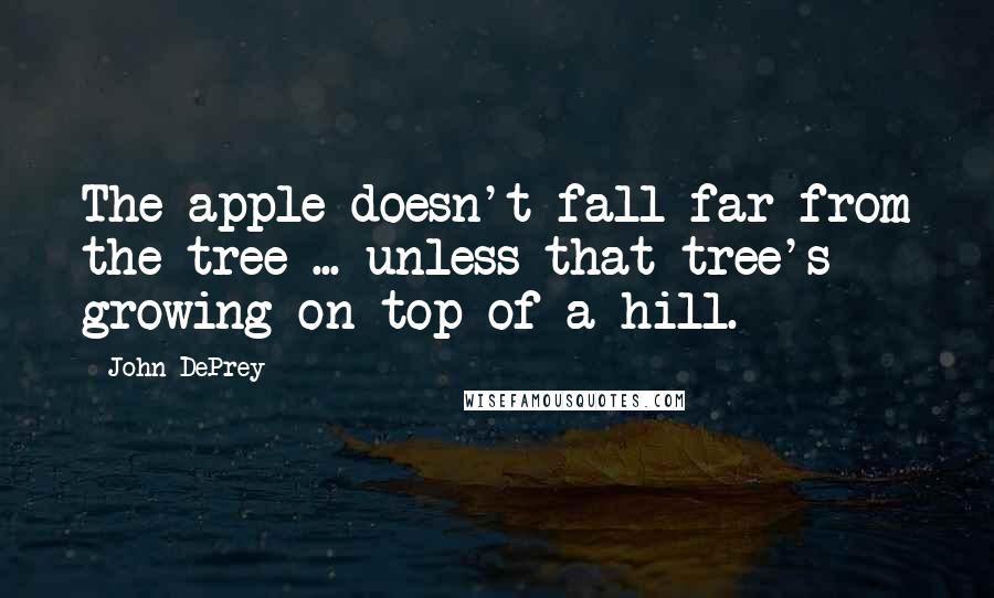 John DePrey Quotes: The apple doesn't fall far from the tree ... unless that tree's growing on top of a hill.
