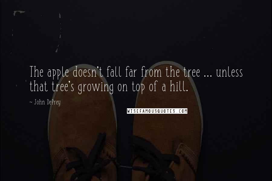 John DePrey Quotes: The apple doesn't fall far from the tree ... unless that tree's growing on top of a hill.