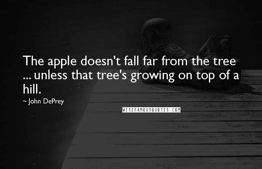 John DePrey Quotes: The apple doesn't fall far from the tree ... unless that tree's growing on top of a hill.