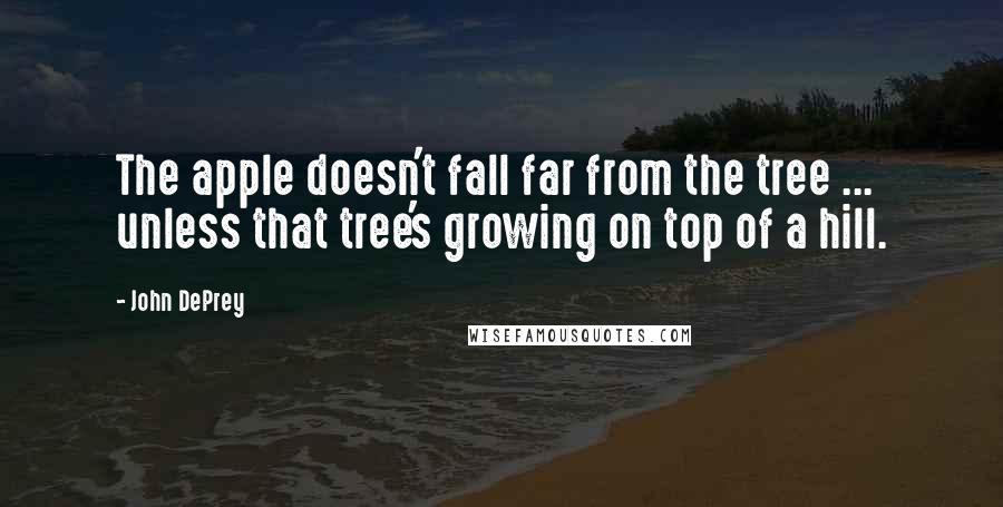 John DePrey Quotes: The apple doesn't fall far from the tree ... unless that tree's growing on top of a hill.