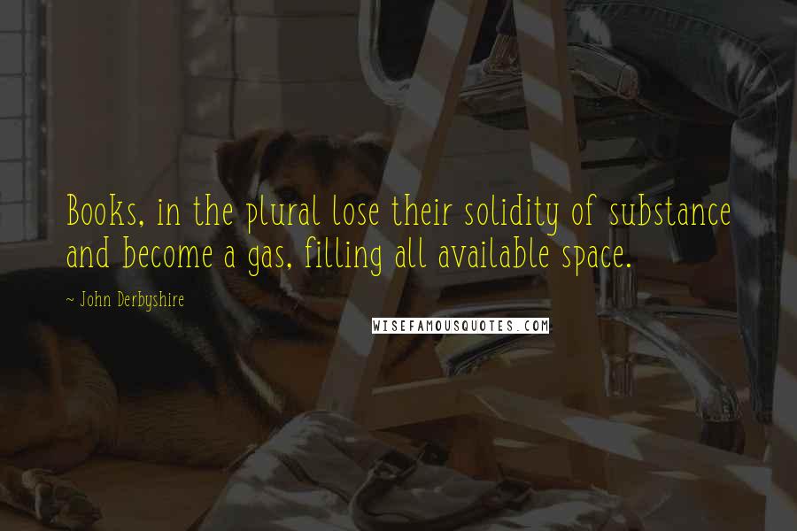 John Derbyshire Quotes: Books, in the plural lose their solidity of substance and become a gas, filling all available space.