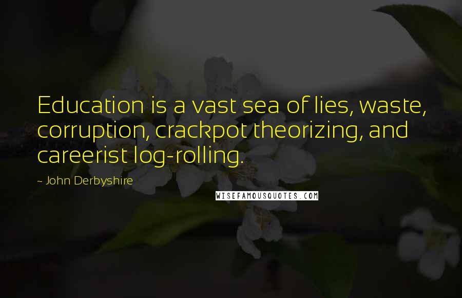 John Derbyshire Quotes: Education is a vast sea of lies, waste, corruption, crackpot theorizing, and careerist log-rolling.