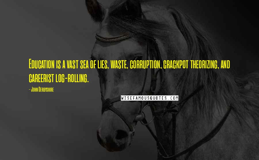 John Derbyshire Quotes: Education is a vast sea of lies, waste, corruption, crackpot theorizing, and careerist log-rolling.