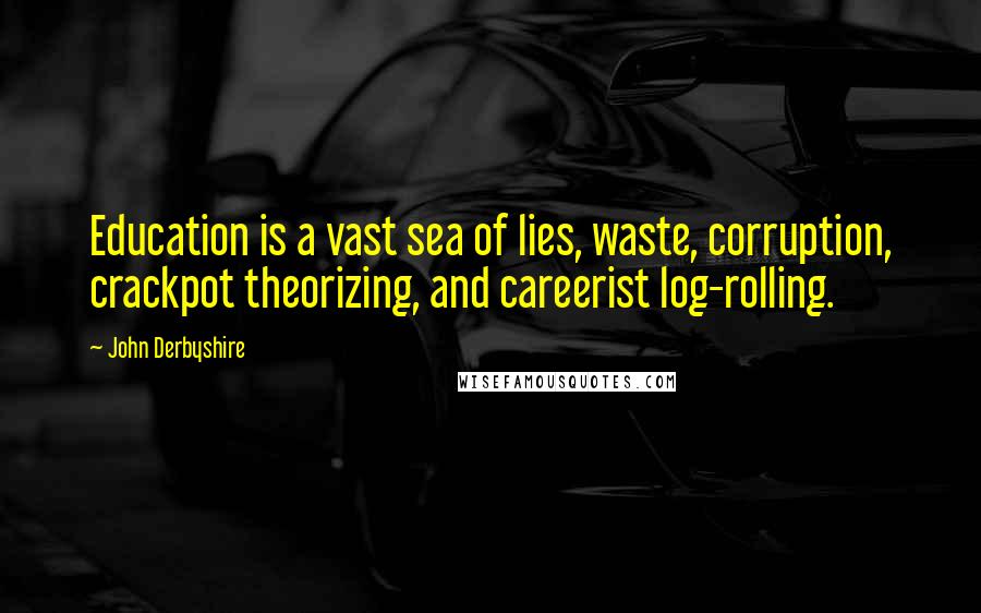 John Derbyshire Quotes: Education is a vast sea of lies, waste, corruption, crackpot theorizing, and careerist log-rolling.