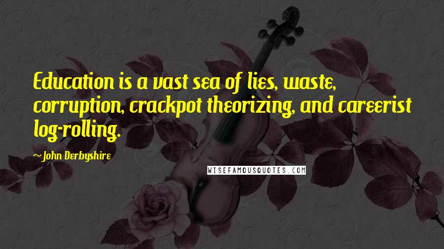 John Derbyshire Quotes: Education is a vast sea of lies, waste, corruption, crackpot theorizing, and careerist log-rolling.