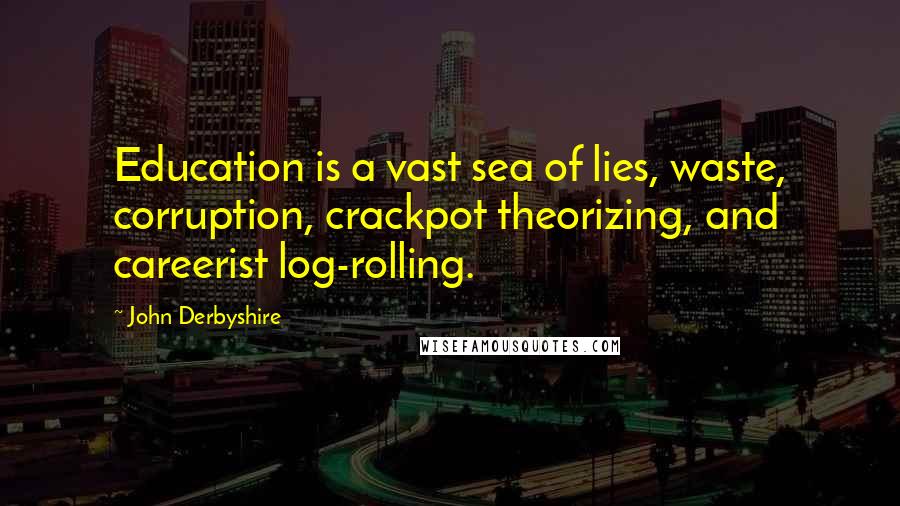 John Derbyshire Quotes: Education is a vast sea of lies, waste, corruption, crackpot theorizing, and careerist log-rolling.