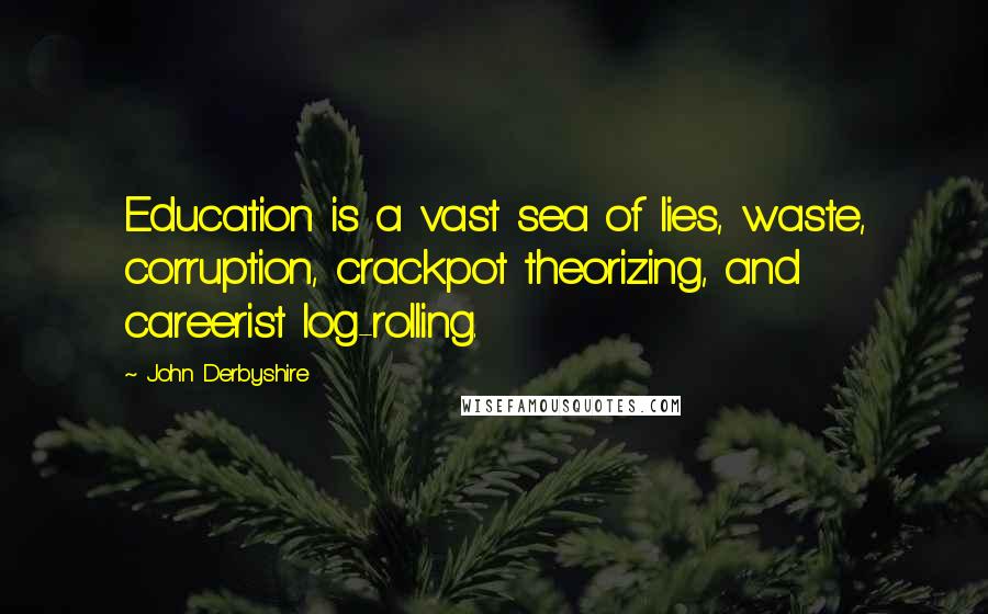 John Derbyshire Quotes: Education is a vast sea of lies, waste, corruption, crackpot theorizing, and careerist log-rolling.
