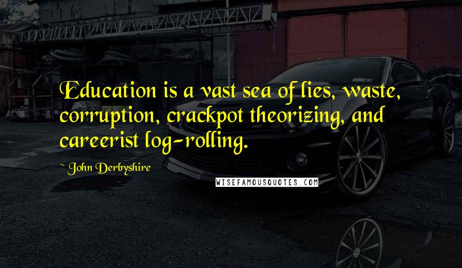 John Derbyshire Quotes: Education is a vast sea of lies, waste, corruption, crackpot theorizing, and careerist log-rolling.