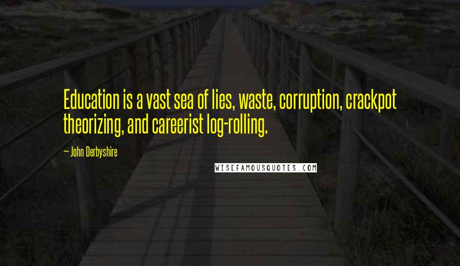 John Derbyshire Quotes: Education is a vast sea of lies, waste, corruption, crackpot theorizing, and careerist log-rolling.