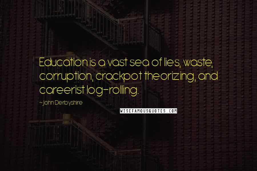 John Derbyshire Quotes: Education is a vast sea of lies, waste, corruption, crackpot theorizing, and careerist log-rolling.