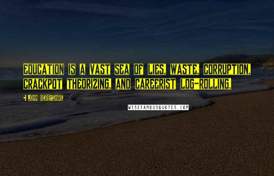 John Derbyshire Quotes: Education is a vast sea of lies, waste, corruption, crackpot theorizing, and careerist log-rolling.