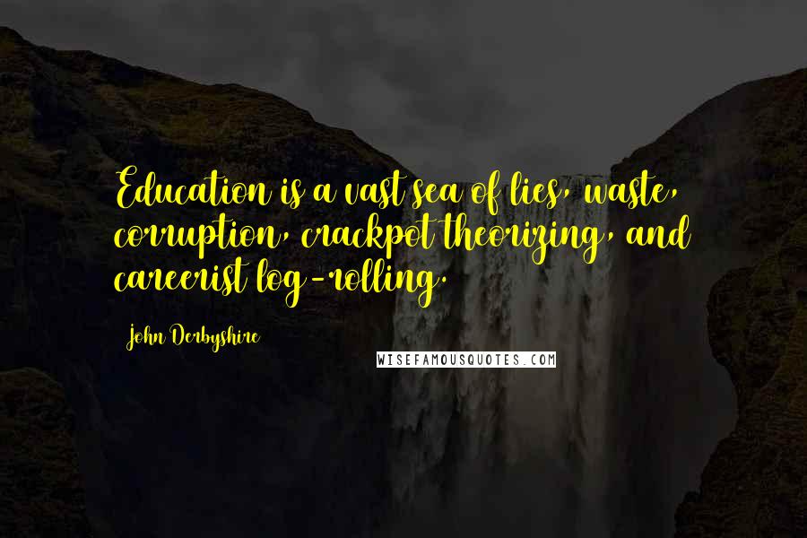 John Derbyshire Quotes: Education is a vast sea of lies, waste, corruption, crackpot theorizing, and careerist log-rolling.