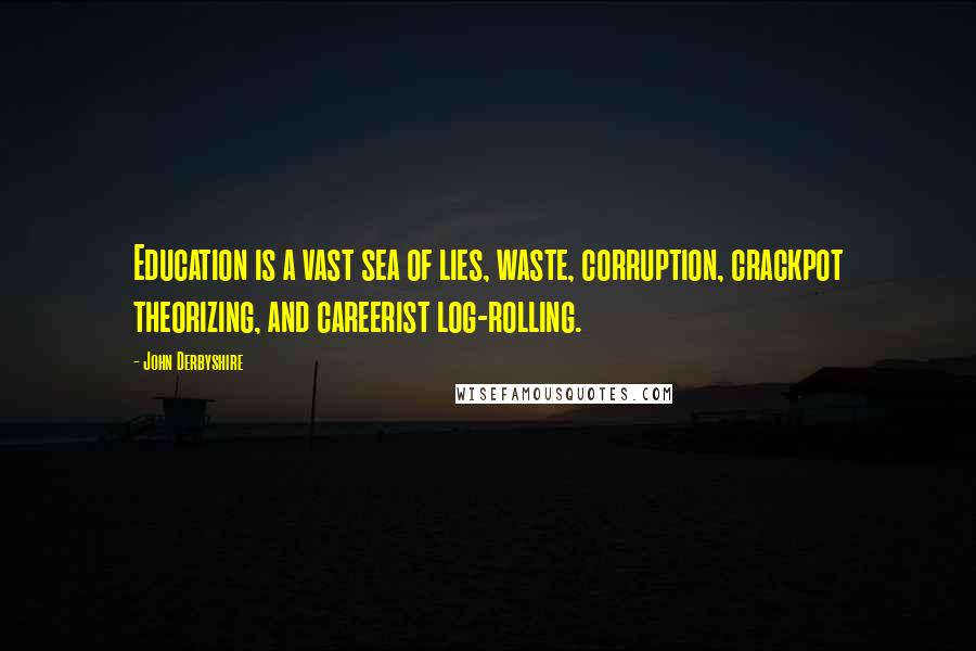 John Derbyshire Quotes: Education is a vast sea of lies, waste, corruption, crackpot theorizing, and careerist log-rolling.