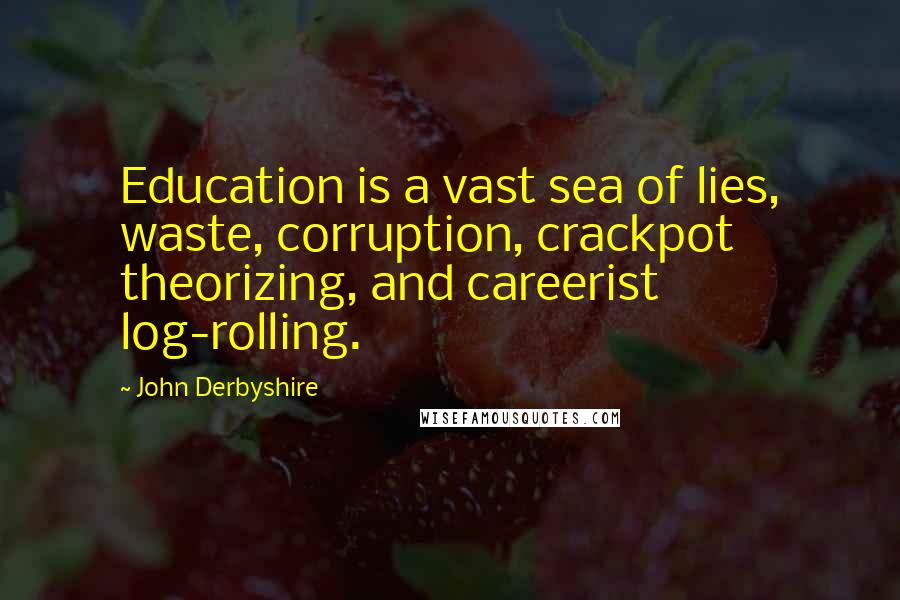 John Derbyshire Quotes: Education is a vast sea of lies, waste, corruption, crackpot theorizing, and careerist log-rolling.