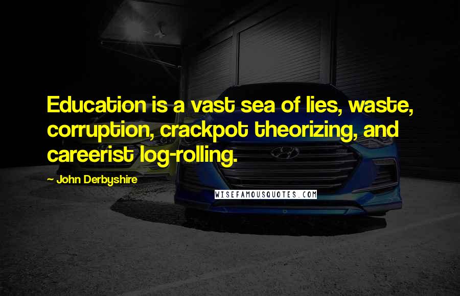 John Derbyshire Quotes: Education is a vast sea of lies, waste, corruption, crackpot theorizing, and careerist log-rolling.