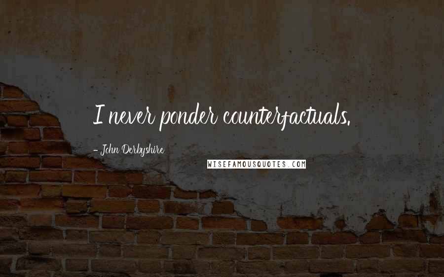 John Derbyshire Quotes: I never ponder counterfactuals.