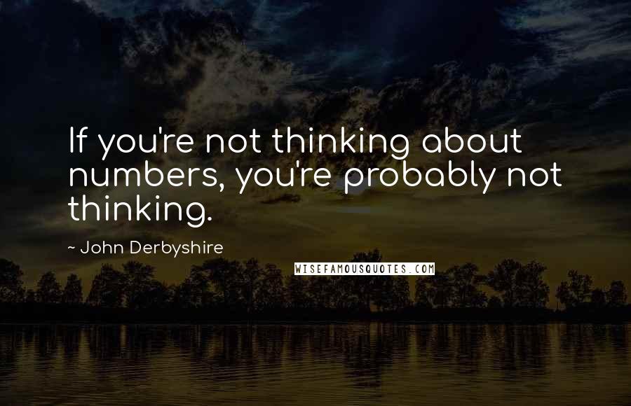 John Derbyshire Quotes: If you're not thinking about numbers, you're probably not thinking.