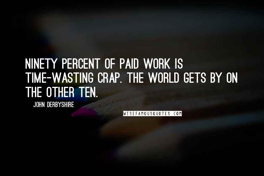 John Derbyshire Quotes: Ninety percent of paid work is time-wasting crap. The world gets by on the other ten.