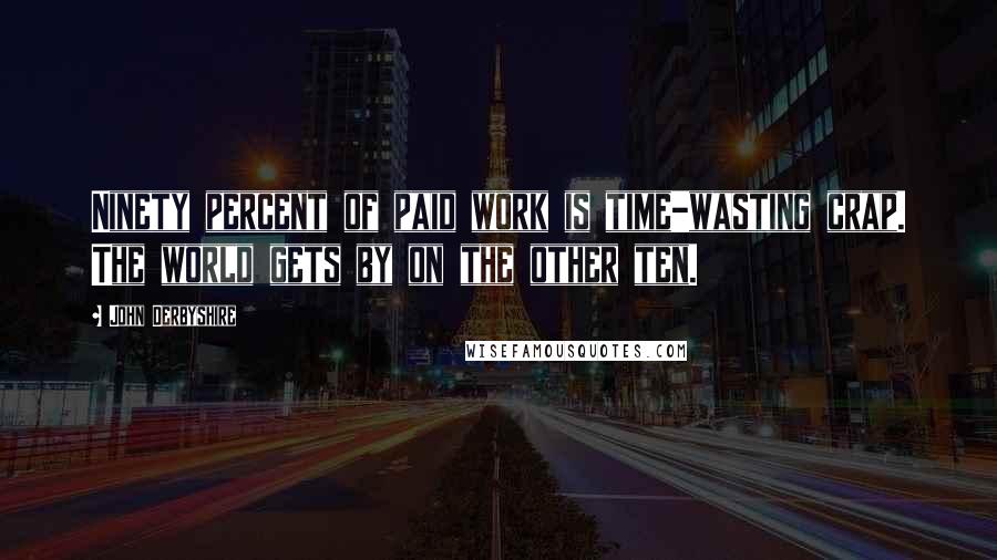 John Derbyshire Quotes: Ninety percent of paid work is time-wasting crap. The world gets by on the other ten.