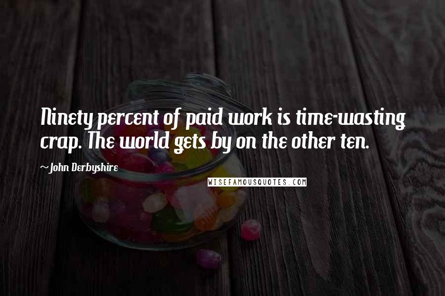 John Derbyshire Quotes: Ninety percent of paid work is time-wasting crap. The world gets by on the other ten.