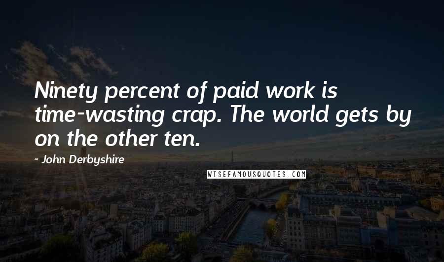 John Derbyshire Quotes: Ninety percent of paid work is time-wasting crap. The world gets by on the other ten.