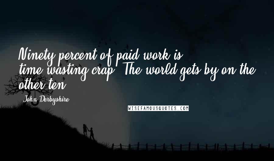 John Derbyshire Quotes: Ninety percent of paid work is time-wasting crap. The world gets by on the other ten.
