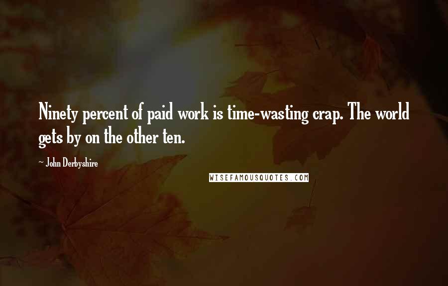 John Derbyshire Quotes: Ninety percent of paid work is time-wasting crap. The world gets by on the other ten.