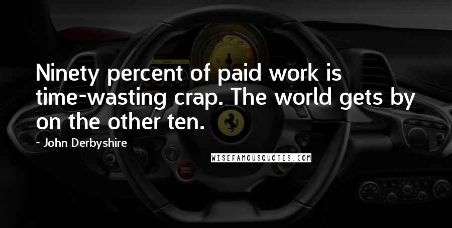 John Derbyshire Quotes: Ninety percent of paid work is time-wasting crap. The world gets by on the other ten.