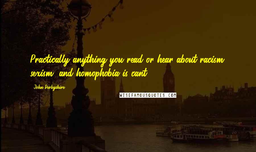 John Derbyshire Quotes: Practically anything you read or hear about racism, sexism, and homophobia is cant.