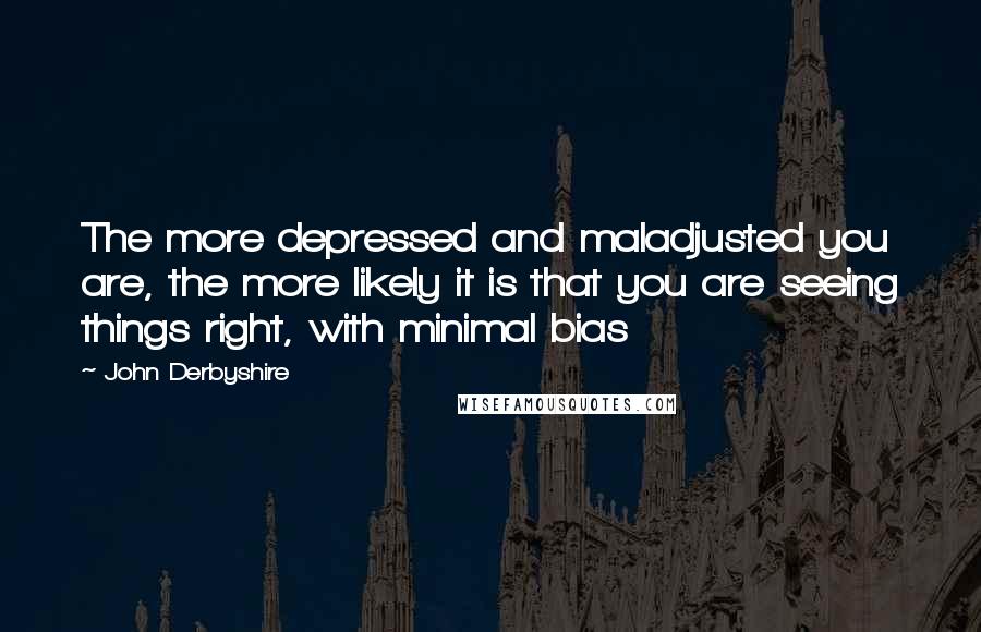 John Derbyshire Quotes: The more depressed and maladjusted you are, the more likely it is that you are seeing things right, with minimal bias