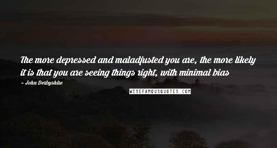 John Derbyshire Quotes: The more depressed and maladjusted you are, the more likely it is that you are seeing things right, with minimal bias