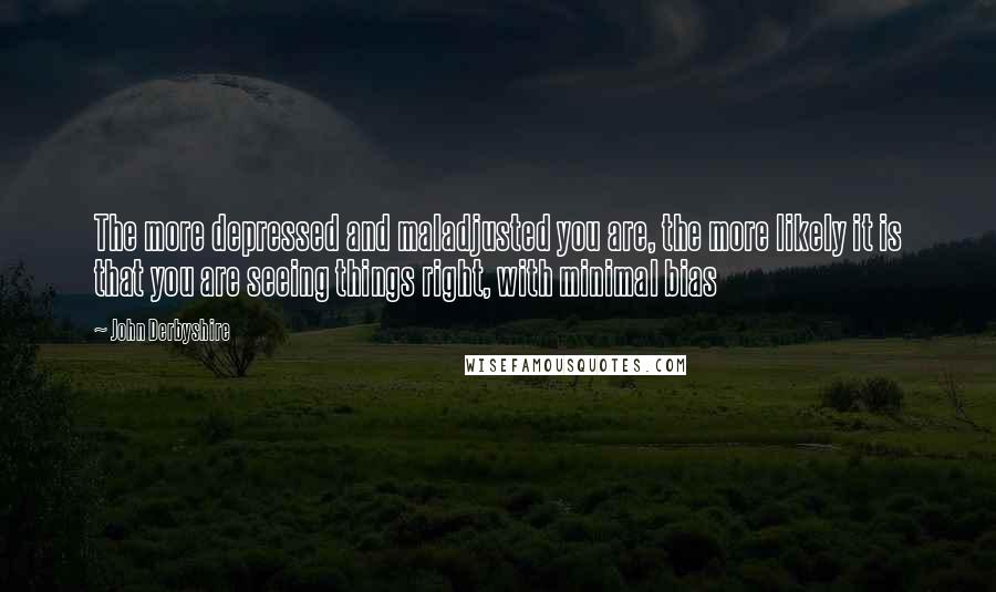 John Derbyshire Quotes: The more depressed and maladjusted you are, the more likely it is that you are seeing things right, with minimal bias