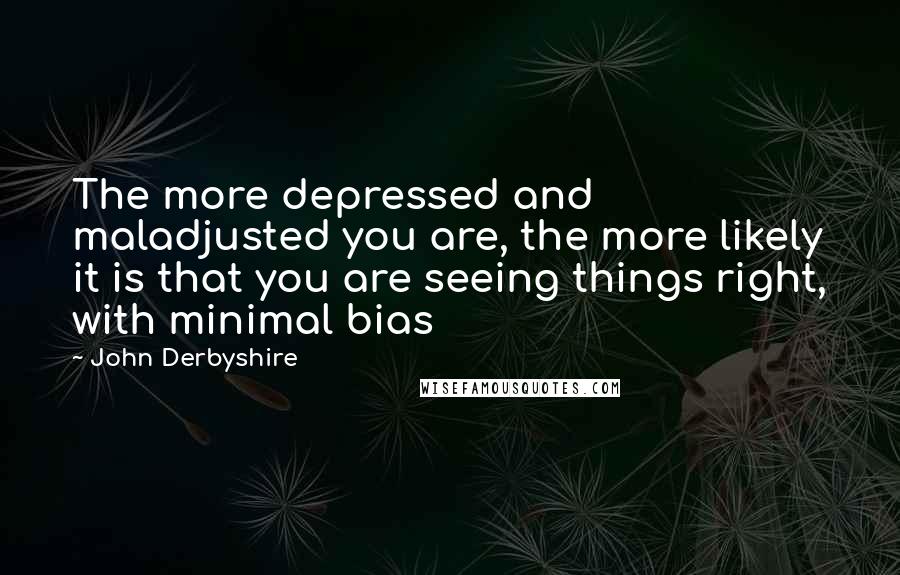 John Derbyshire Quotes: The more depressed and maladjusted you are, the more likely it is that you are seeing things right, with minimal bias