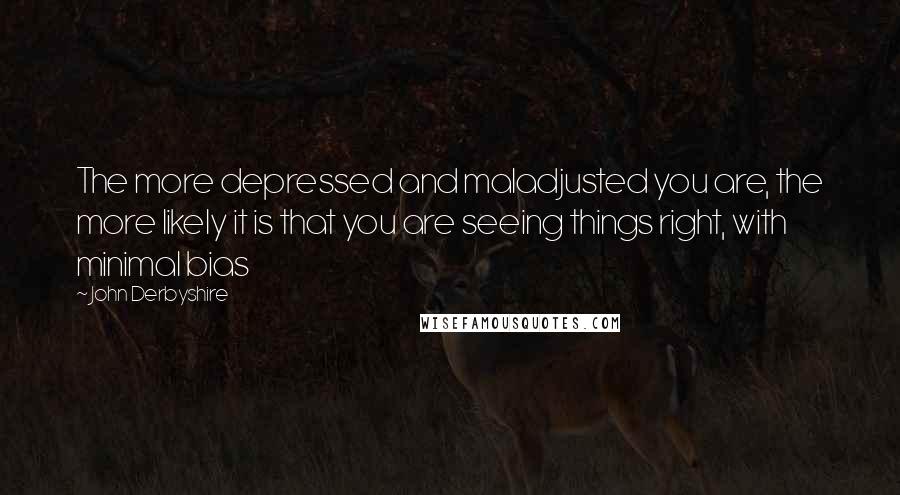 John Derbyshire Quotes: The more depressed and maladjusted you are, the more likely it is that you are seeing things right, with minimal bias